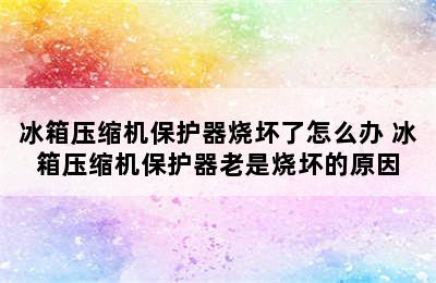 冰箱压缩机保护器烧坏了怎么办 冰箱压缩机保护器老是烧坏的原因